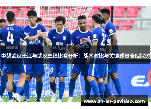 中超武汉长江与武汉三镇比赛分析:战术对比与关键球员表现探讨 中超武汉长江与武汉三镇比赛分析:战术对比与关键球员表现探讨