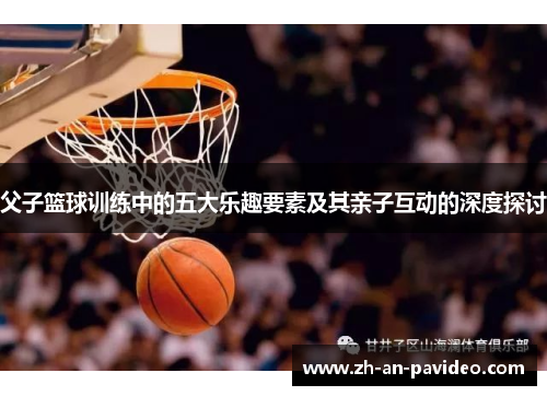 父子篮球训练中的五大乐趣要素及其亲子互动的深度探讨 父子篮球训练中的五大乐趣要素及其亲子互动的深度探讨