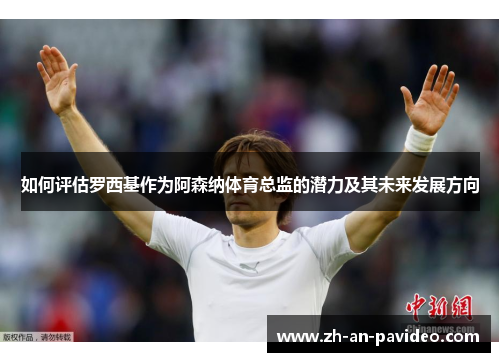 如何评估罗西基作为阿森纳体育总监的潜力及其未来发展方向 如何评估罗西基作为阿森纳体育总监的潜力及其未来发展方向