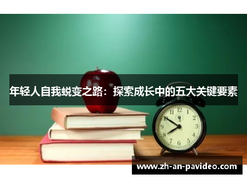 年轻人自我蜕变之路:探索成长中的五大关键要素 年轻人自我蜕变之路:探索成长中的五大关键要素