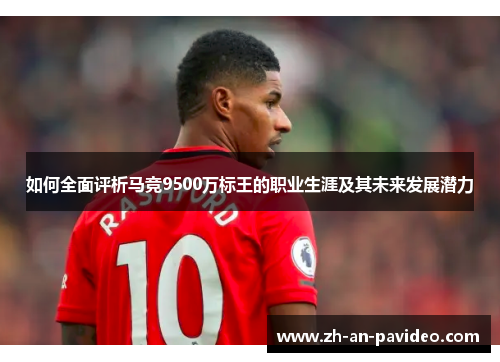 如何全面评析马竞9500万标王的职业生涯及其未来发展潜力 如何全面评析马竞9500万标王的职业生涯及其未来发展潜力