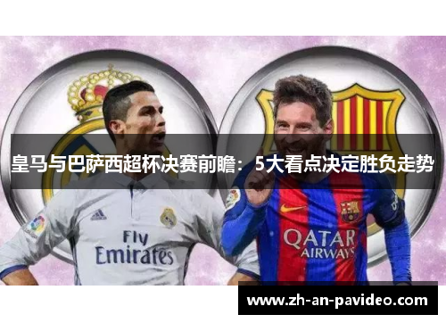皇马与巴萨西超杯决赛前瞻:5大看点决定胜负走势 皇马与巴萨西超杯决赛前瞻:5大看点决定胜负走势