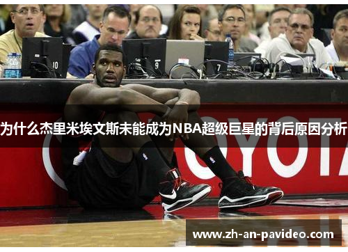 为什么杰里米埃文斯未能成为NBA超级巨星的背后原因分析 为什么杰里米埃文斯未能成为NBA超级巨星的背后原因分析