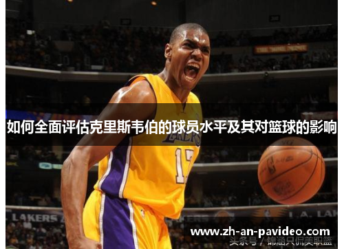 如何全面评估克里斯韦伯的球员水平及其对篮球的影响 如何全面评估克里斯韦伯的球员水平及其对篮球的影响