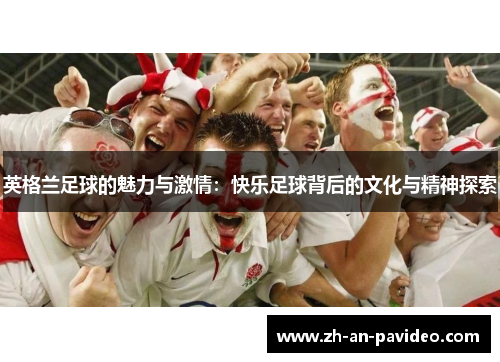 英格兰足球的魅力与激情:快乐足球背后的文化与精神探索 英格兰足球的魅力与激情:快乐足球背后的文化与精神探索