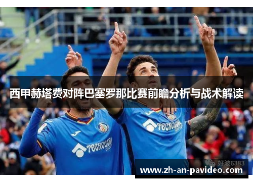 西甲赫塔费对阵巴塞罗那比赛前瞻分析与战术解读 西甲赫塔费对阵巴塞罗那比赛前瞻分析与战术解读