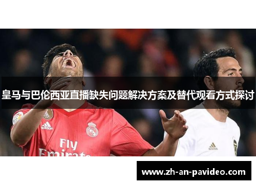 皇马与巴伦西亚直播缺失问题解决方案及替代观看方式探讨