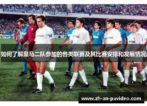 如何了解皇马二队参加的各类联赛及其比赛安排和发展情况