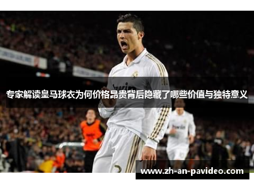 专家解读皇马球衣为何价格昂贵背后隐藏了哪些价值与独特意义 专家解读皇马球衣为何价格昂贵背后隐藏了哪些价值与独特意义
