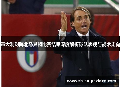 意大利对阵北马其顿比赛结果深度解析球队表现与战术走向 意大利对阵北马其顿比赛结果深度解析球队表现与战术走向
