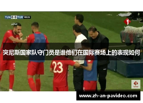 突尼斯国家队守门员是谁他们在国际赛场上的表现如何 突尼斯国家队守门员是谁他们在国际赛场上的表现如何