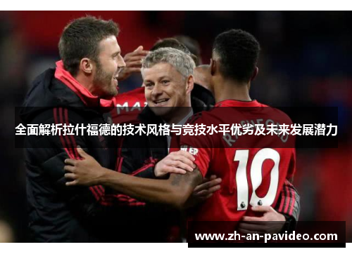全面解析拉什福德的技术风格与竞技水平优劣及未来发展潜力 全面解析拉什福德的技术风格与竞技水平优劣及未来发展潜力