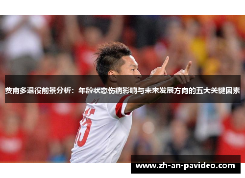 费南多退役前景分析:年龄状态伤病影响与未来发展方向的五大关键因素 费南多退役前景分析:年龄状态伤病影响与未来发展方向的五大关键因素