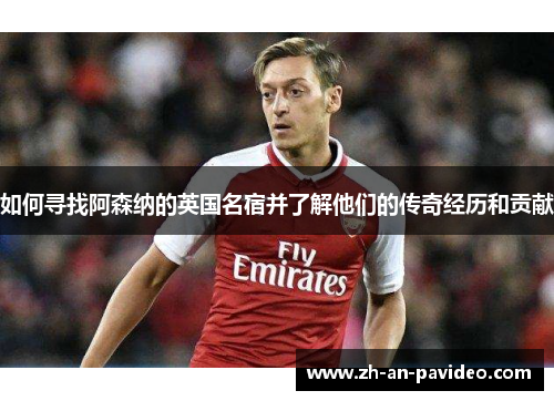如何寻找阿森纳的英国名宿并了解他们的传奇经历和贡献