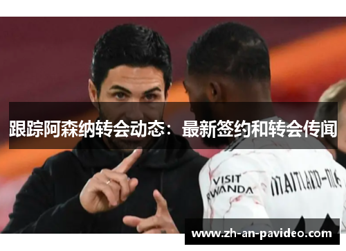 跟踪阿森纳转会动态:最新签约和转会传闻 跟踪阿森纳转会动态:最新签约和转会传闻