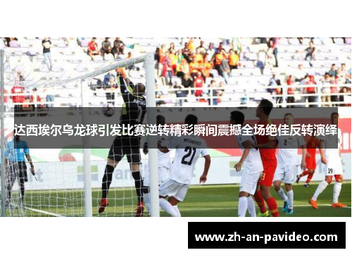 达西埃尔乌龙球引发比赛逆转精彩瞬间震撼全场绝佳反转演绎 达西埃尔乌龙球引发比赛逆转精彩瞬间震撼全场绝佳反转演绎