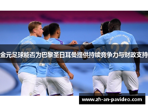 金元足球能否为巴黎圣日耳曼提供持续竞争力与财政支持 金元足球能否为巴黎圣日耳曼提供持续竞争力与财政支持