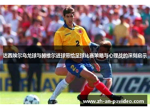 达西埃尔乌龙球与赫维尔进球带给足球比赛策略与心理战的深刻启示