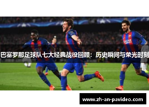 巴塞罗那足球队七大经典战役回顾：历史瞬间与荣光时刻