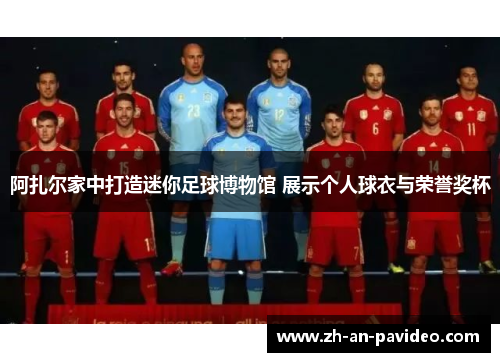 阿扎尔家中打造迷你足球博物馆 展示个人球衣与荣誉奖杯 阿扎尔家中打造迷你足球博物馆 展示个人球衣与荣誉奖杯