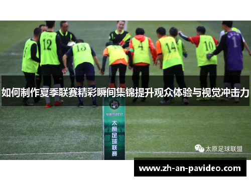 如何制作夏季联赛精彩瞬间集锦提升观众体验与视觉冲击力 如何制作夏季联赛精彩瞬间集锦提升观众体验与视觉冲击力