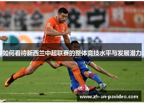 如何看待新西兰中超联赛的整体竞技水平与发展潜力 如何看待新西兰中超联赛的整体竞技水平与发展潜力