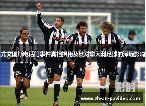 尤文图斯电话门事件真相揭秘及其对意大利足球的深远影响 尤文图斯电话门事件真相揭秘及其对意大利足球的深远影响