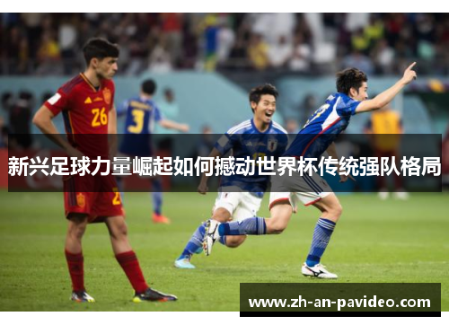 新兴足球力量崛起如何撼动世界杯传统强队格局