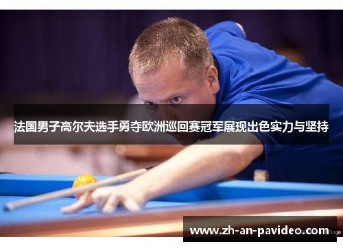 法国男子高尔夫选手勇夺欧洲巡回赛冠军展现出色实力与坚持 法国男子高尔夫选手勇夺欧洲巡回赛冠军展现出色实力与坚持