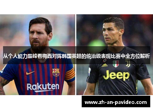 从个人能力巅峰看梅西对阵韩国英超的统治级表现比赛中全方位解析