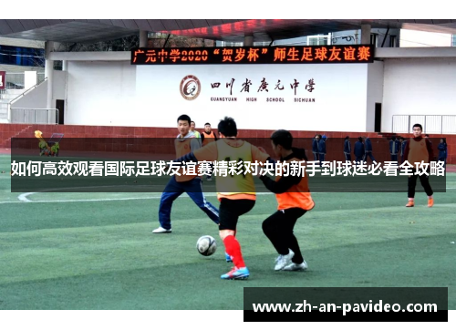 如何高效观看国际足球友谊赛精彩对决的新手到球迷必看全攻略 如何高效观看国际足球友谊赛精彩对决的新手到球迷必看全攻略