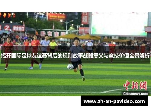 揭开国际足球友谊赛背后的规则故事战略意义与竞技价值全景解析 揭开国际足球友谊赛背后的规则故事战略意义与竞技价值全景解析