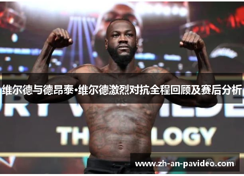 维尔德与德昂泰·维尔德激烈对抗全程回顾及赛后分析 维尔德与德昂泰·维尔德激烈对抗全程回顾及赛后分析