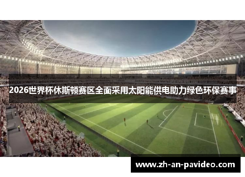 2026世界杯休斯顿赛区全面采用太阳能供电助力绿色环保赛事 2026世界杯休斯顿赛区全面采用太阳能供电助力绿色环保赛事