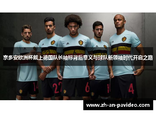 京多安欧洲杯戴上德国队长袖标背后意义与球队新领袖时代开启之路