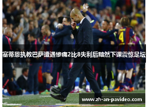 塞蒂恩执教巴萨遭遇惨痛2比8失利后黯然下课震惊足坛