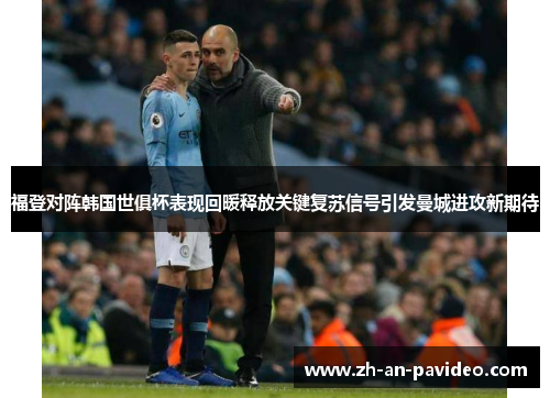 福登对阵韩国世俱杯表现回暖释放关键复苏信号引发曼城进攻新期待