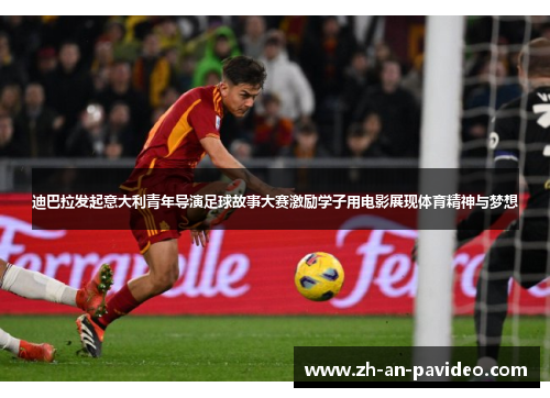 迪巴拉发起意大利青年导演足球故事大赛激励学子用电影展现体育精神与梦想