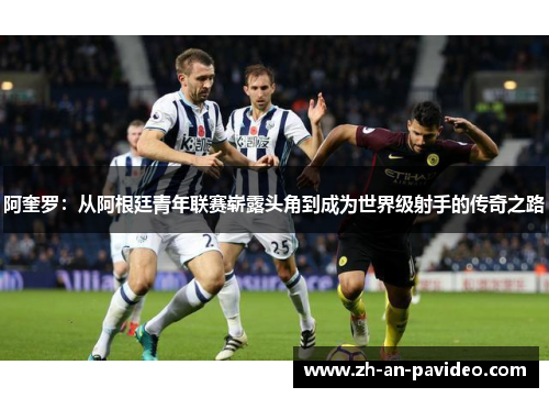 阿奎罗：从阿根廷青年联赛崭露头角到成为世界级射手的传奇之路
