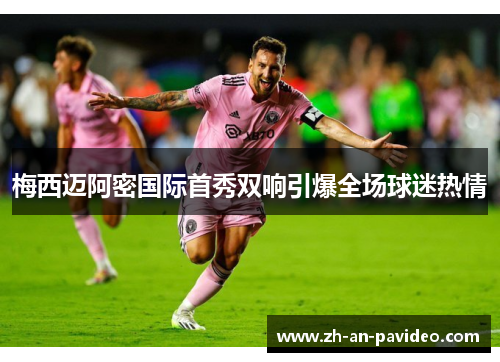 梅西迈阿密国际首秀双响引爆全场球迷热情